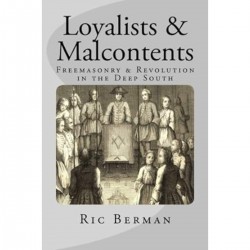 Loyalists & Malcontents: Freemasonry & Revolution in the Deep South By Ric Berman